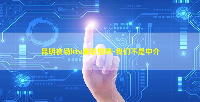 昆明夜场ktv兼职招聘-我们不是中介